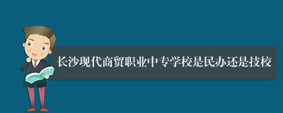 长沙现代商贸职业中专学校是民办还是技校