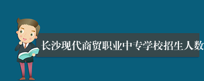 长沙现代商贸职业中专学校招生人数