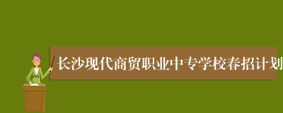 长沙现代商贸职业中专学校春招计划