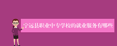 宁远县职业中专学校的就业服务有哪些