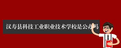 汉寿县科技工业职业技术学校是公办吗