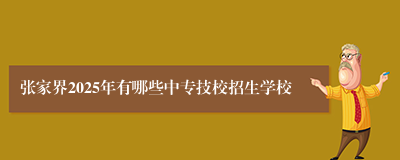 张家界2025年有哪些中专技校招生学校