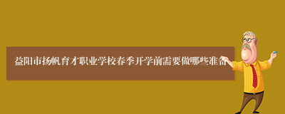 益阳市扬帆育才职业学校春季开学前需要做哪些准备