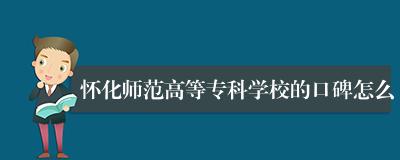 怀化师范高等专科学校的口碑怎么