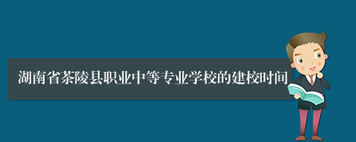 湖南省茶陵县职业中等专业学校的建校时间