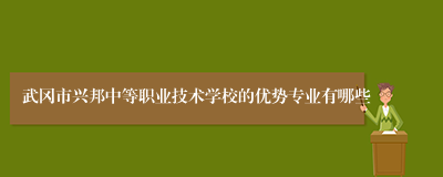 武冈市兴邦中等职业技术学校的优势专业有哪些