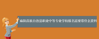 麻阳苗族自治县职业中等专业学校报名需要带什么资料