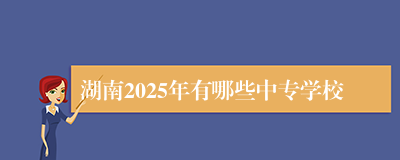 湖南2025年有哪些中专学校