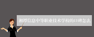 湘潭信息中等职业技术学校的口碑怎么