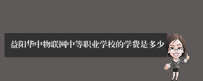 益阳华中物联网中等职业学校的学费是多少