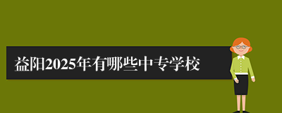 益阳2025年有哪些中专学校