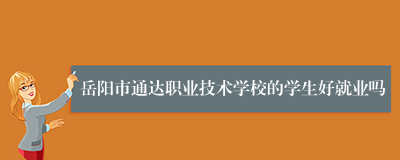 岳阳市通达职业技术学校的学生好就业吗