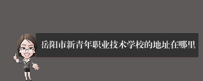 岳阳市新青年职业技术学校的地址在哪里