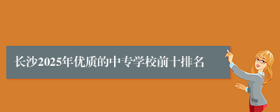 长沙2025年优质的中专学校前十排名