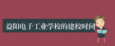 益阳电子工业学校的建校时间