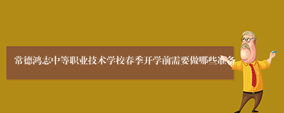 常德鸿志中等职业技术学校春季开学前需要做哪些准备