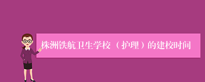 株洲铁航卫生学校 （护理）的建校时间