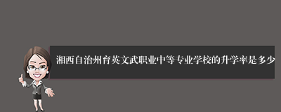 湘西自治州育英文武职业中等专业学校的升学率是多少