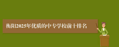 衡阳2025年优质的中专学校前十排名