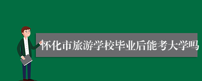 怀化市旅游学校毕业后能考大学吗