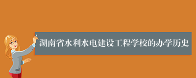 湖南省水利水电建设工程学校的办学历史