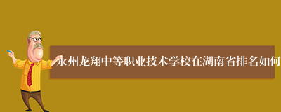 永州龙翔中等职业技术学校在湖南省排名如何