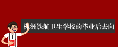 株洲铁航卫生学校的毕业后去向