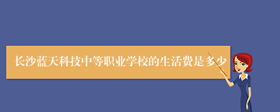 长沙蓝天科技中等职业学校的生活费是多少