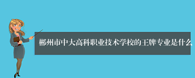 郴州市中大高科职业技术学校的王牌专业是什么