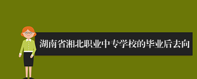 湖南省湘北职业中专学校的毕业后去向