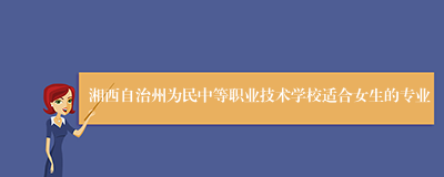 湘西自治州为民中等职业技术学校适合女生的专业