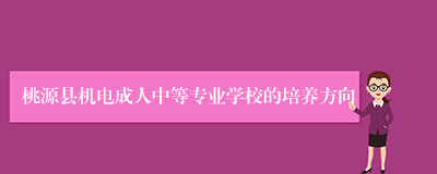 桃源县机电成人中等专业学校的培养方向