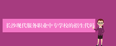 长沙现代服务职业中专学校的招生代码