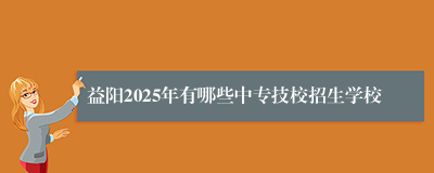 益阳2025年有哪些中专技校招生学校