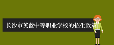 长沙市英蓝中等职业学校的招生政策