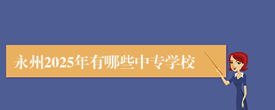 永州2025年有哪些中专学校