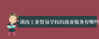 湖南工业贸易学校的就业服务有哪些