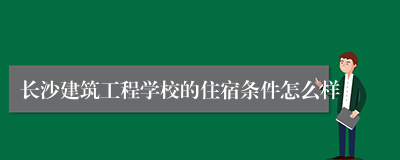 长沙建筑工程学校的住宿条件怎么样