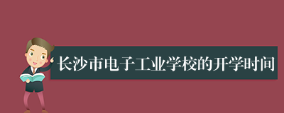 长沙市电子工业学校的开学时间