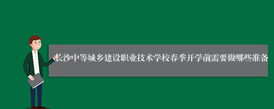 长沙中等城乡建设职业技术学校春季开学前需要做哪些准备