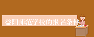 益阳师范学校的报名条件