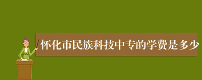 怀化市民族科技中专的学费是多少