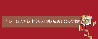 长沙市蓝天科技中等职业学校是属于公办学校吗