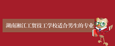 湖南湘江工贸技工学校适合男生的专业