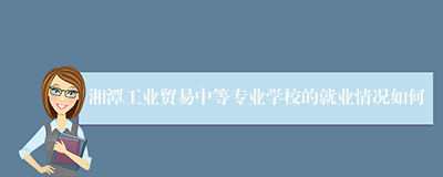 湘潭工业贸易中等专业学校的就业情况如何