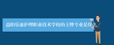 益阳乐康护理职业技术学校的王牌专业是什么