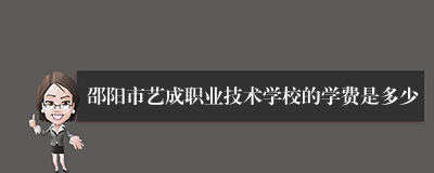 邵阳市艺成职业技术学校的学费是多少