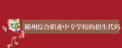 郴州综合职业中专学校的招生代码