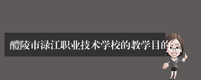 醴陵市渌江职业技术学校的教学目的