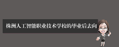 株洲人工智能职业技术学校的毕业后去向